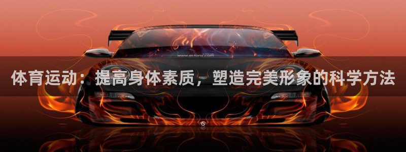 凯发官网下载平台注册流程视频:体育运动:提高身体素质,塑造完