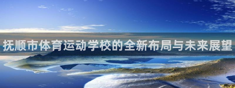 凯发官网下载招商电话地址是多少:抚顺市体育运动学校的全新布局